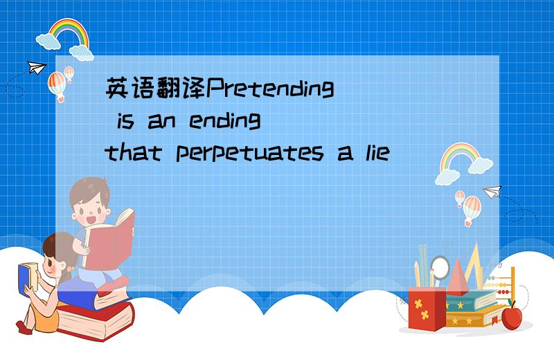 英语翻译Pretending is an ending that perpetuates a lie