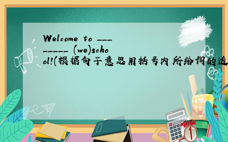 Welcome to ________ (we)school!(根据句子意思用括号内所给词的适当形式填空.