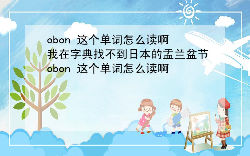 obon 这个单词怎么读啊 我在字典找不到日本的盂兰盆节obon 这个单词怎么读啊