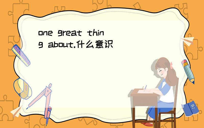 one great thing about.什么意识