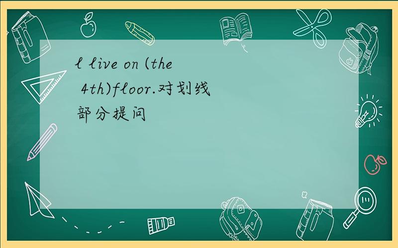 l live on (the 4th)floor.对划线部分提问