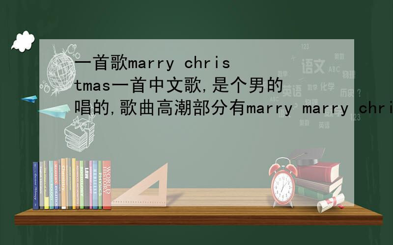 一首歌marry christmas一首中文歌,是个男的唱的,歌曲高潮部分有marry marry christmas,请问下是什么歌,谁唱的,