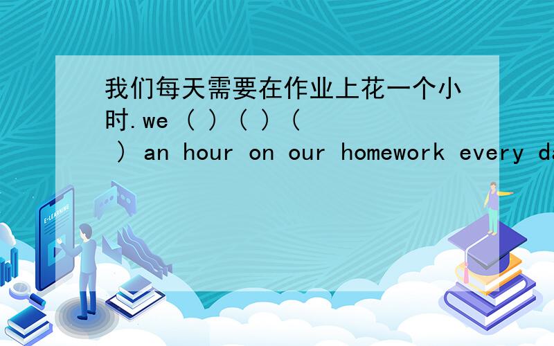 我们每天需要在作业上花一个小时.we ( ) ( ) ( ) an hour on our homework every day.