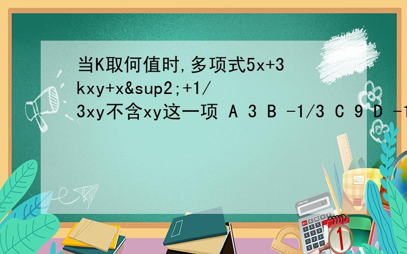 当K取何值时,多项式5x+3kxy+x²+1/3xy不含xy这一项 A 3 B -1/3 C 9 D -1/9