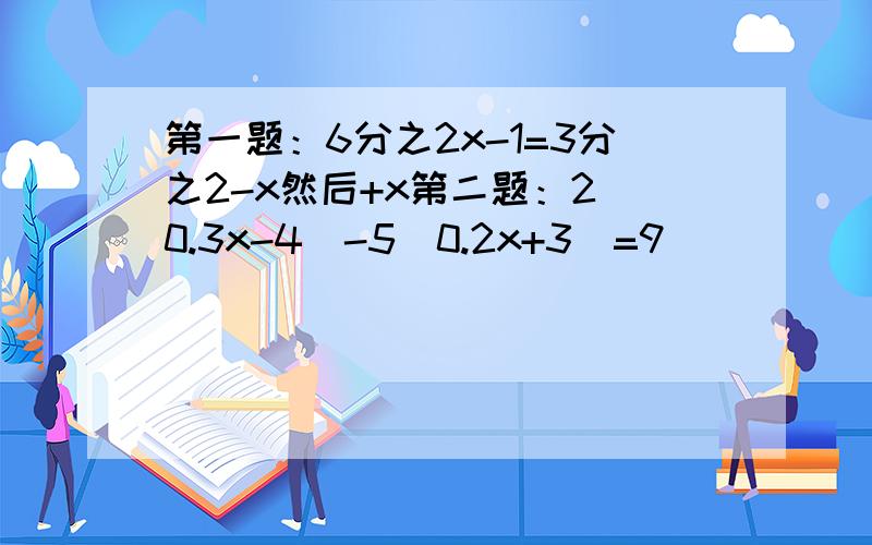 第一题：6分之2x-1=3分之2-x然后+x第二题：2（0.3x-4）-5(0.2x+3)=9