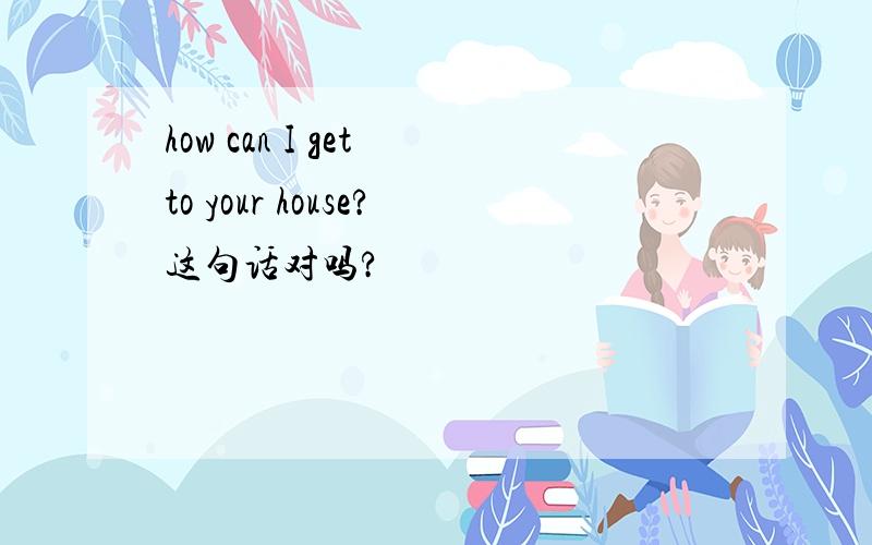 how can I get to your house?这句话对吗?