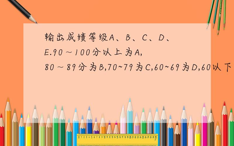 输出成绩等级A、B、C、D、E.90～100分以上为A,80～89分为B,70~79为C,60~69为D,60以下为E的程序框图