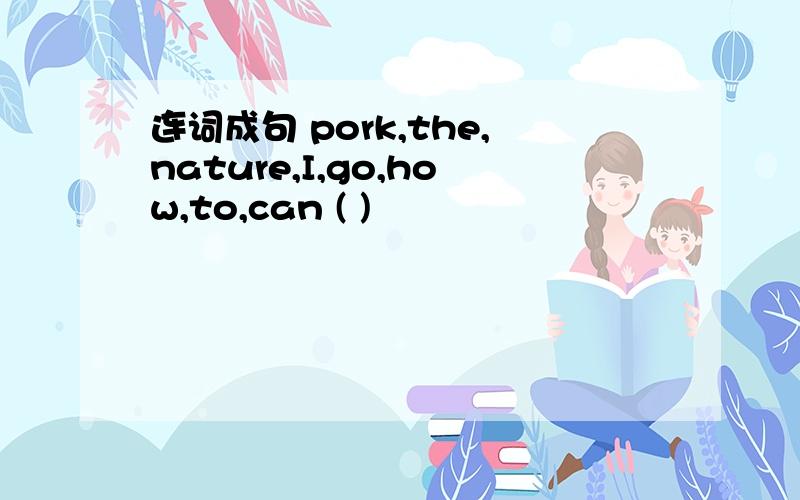 连词成句 pork,the,nature,I,go,how,to,can ( )