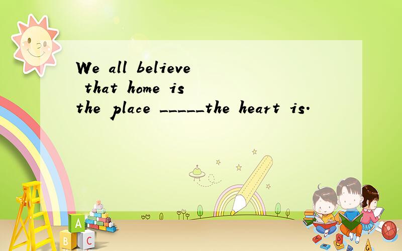 We all believe that home is the place _____the heart is.