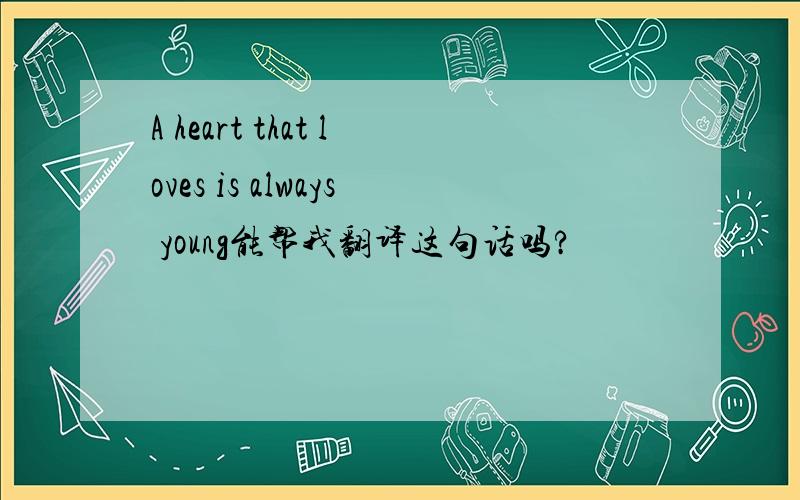 A heart that loves is always young能帮我翻译这句话吗?