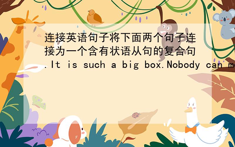 连接英语句子将下面两个句子连接为一个含有状语从句的复合句.It is such a big box.Nobody can move it.（结果）