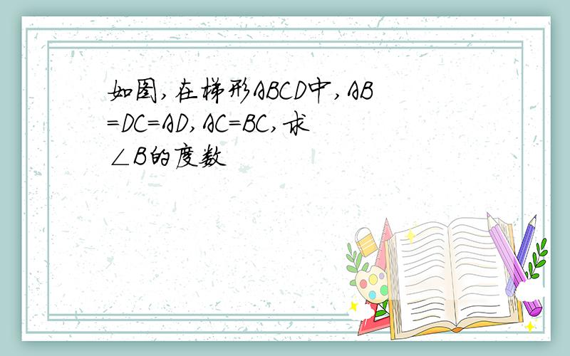 如图,在梯形ABCD中,AB=DC=AD,AC=BC,求∠B的度数