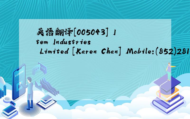 英语翻译[005043] Item Industries Limited [Karen Chan] Mobile:(852)2814 2924 [000000] ms Karen Chan; (852)2814 2924; karen.chan@item.com.hk 27/F Yan's Tower,27 Wong Chuk Hang Road,Hong Kong 和[005036] Kei Kong Electronics Ltd.[Grace Lau] Mobile:8