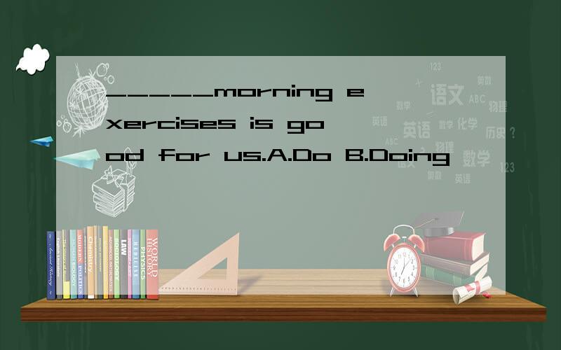_____morning exercises is good for us.A.Do B.Doing