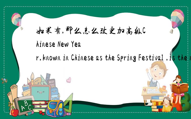 如果有,那么怎么改更加高级Chinese New Year,known in Chinese as the Spring Festival ,is the most important among the traditional Chinese holidays.