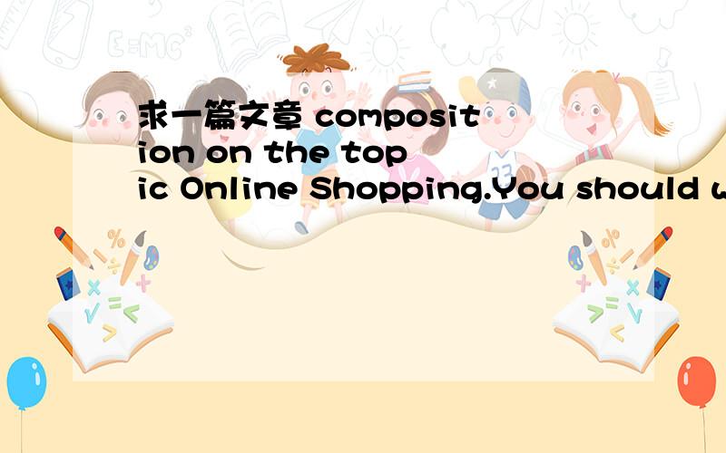 求一篇文章 composition on the topic Online Shopping.You should write at least 100 -160 word