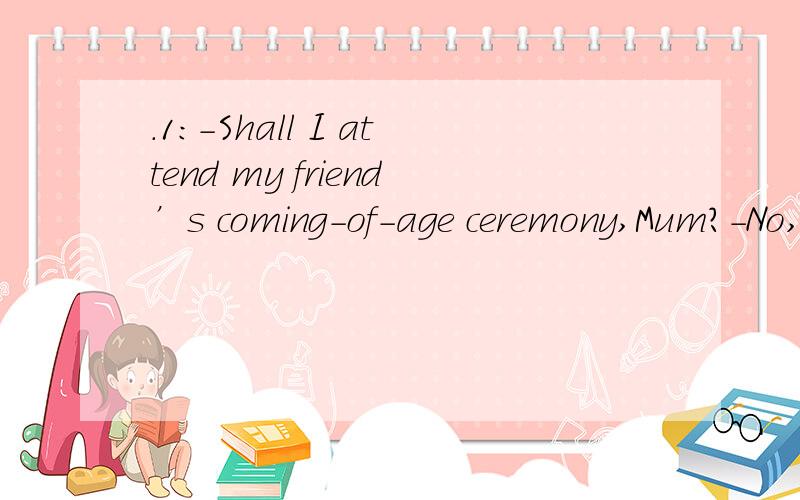 .1:-Shall I attend my friend’s coming-of-age ceremony,Mum?-No,unless you see to _____that you will be home before 10:00 PM.A.one B.this C.it D.her2 :The April Fool's tradition is said ____ in the siteenth century/A to start B to be starting C to be