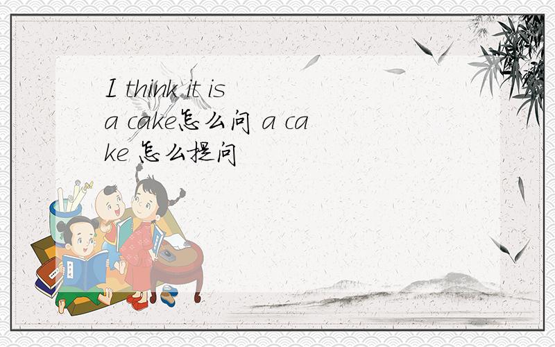 I think it is a cake怎么问 a cake 怎么提问