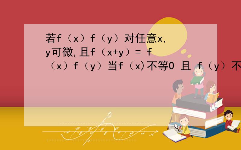 若f（x）f（y）对任意x,y可微,且f（x+y）= f（x）f（y）当f（x)不等0 且 f（y）不等0 时,证明f（x）= e^ax,其中a为实数