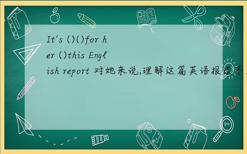 It's ()()for her ()this English report 对她来说,理解这篇英语报道不容易