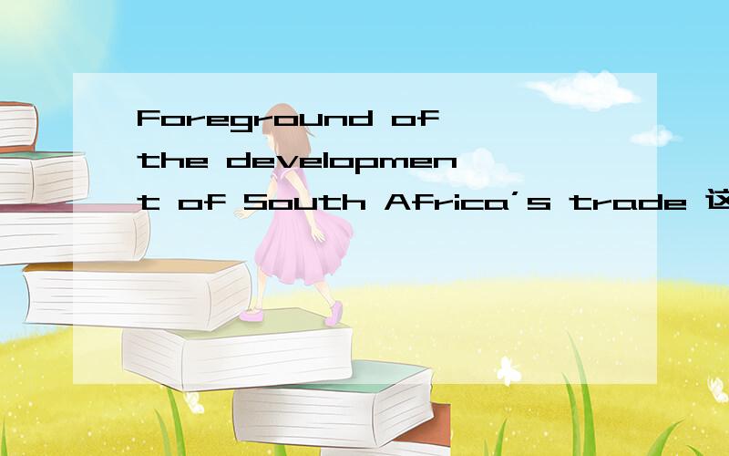 Foreground of the development of South Africa’s trade 这句话对吗?