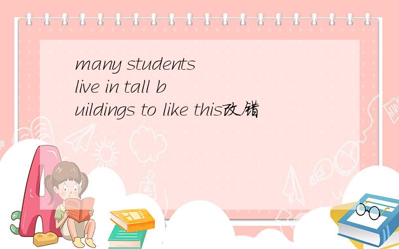 many students live in tall buildings to like this改错