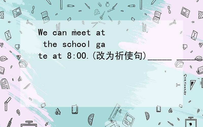 We can meet at the school gate at 8:00.(改为祈使句)_____ ______ at the school gate at 8:00.