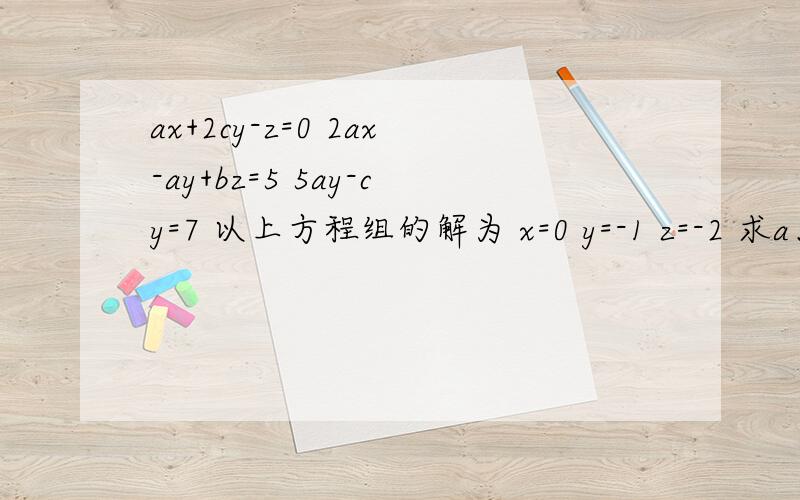 ax+2cy-z=0 2ax-ay+bz=5 5ay-cy=7 以上方程组的解为 x=0 y=-1 z=-2 求a、b、c的值,