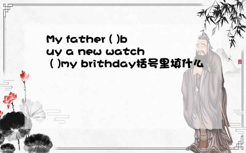 My father ( )buy a new watch ( )my brithday括号里填什么