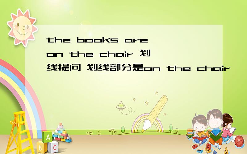 the books are on the chair 划线提问 划线部分是on the chair