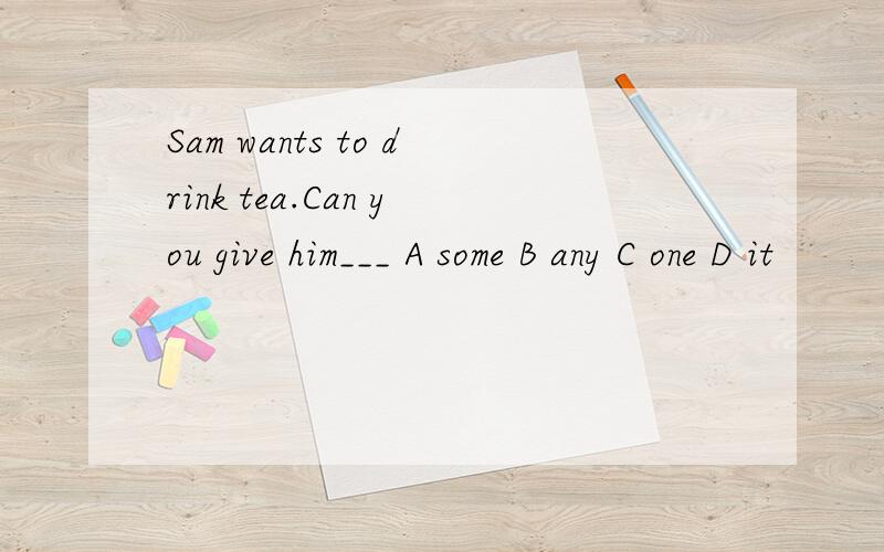 Sam wants to drink tea.Can you give him___ A some B any C one D it