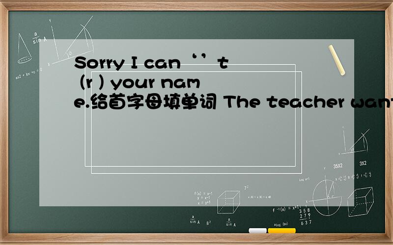 Sorry I can‘’t (r ) your name.给首字母填单词 The teacher wants to know something (a ) Lily.My parents are (b ) teachers .I can“t （h ）you .Speak up,please .No one can (p ) flowers in the park .Don