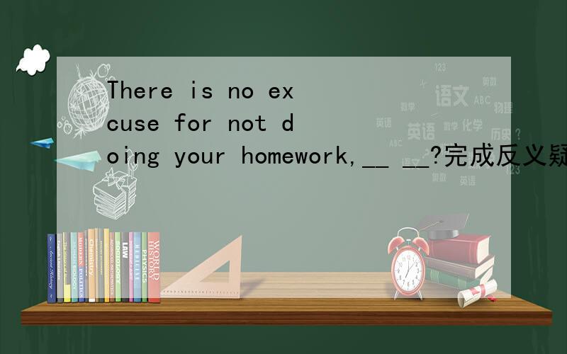 There is no excuse for not doing your homework,__ __?完成反义疑问句是填is there吗?为什么?我觉得是填is there，可是后面的答案是isn't there还是可以理解成，你没有不做作业的理由，一个no，一个not，就抵