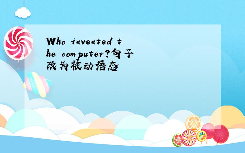 Who invented the computer?句子改为被动语态