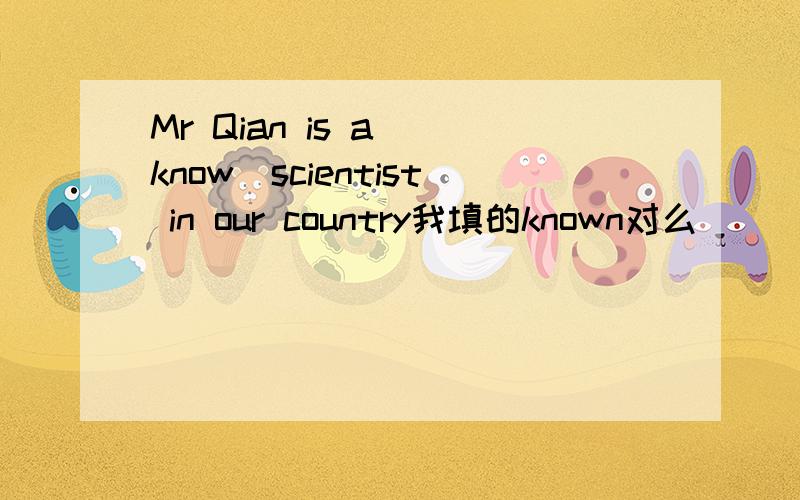 Mr Qian is a (know)scientist in our country我填的known对么
