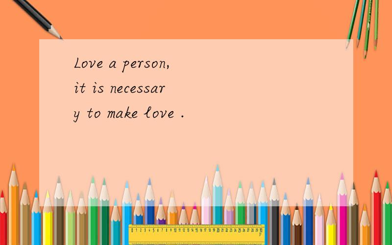 Love a person,it is necessary to make love .