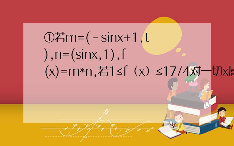①若m=(-sinx+1,t),n=(sinx,1),f(x)=m*n,若1≤f（x）≤17/4对一切x属于R恒成立,求实数t的取值范围 ②证明