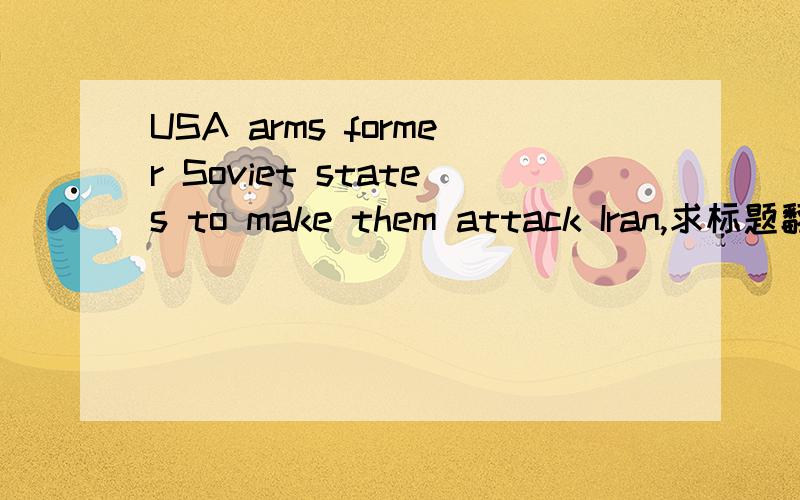 USA arms former Soviet states to make them attack Iran,求标题翻译,谢谢~