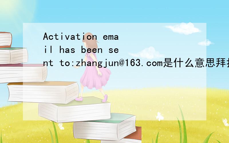 Activation email has been sent to:zhangjun@163.com是什么意思拜托了各位 谢谢