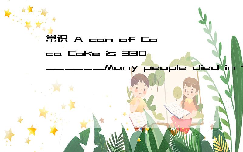 常识 A can of Coca Coke is 330______.Many people died in the ______ in Japan on March 11th,2011.We can find the words ______in China easily on some things.That is an American national flag.There are fifty ______on it.A dress is $ 200.Now it is on s