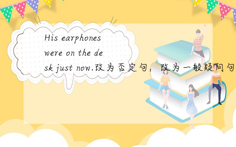 His earphones were on the desk just now.改为否定句：改为一般疑问句：肯定回答：否定回答：