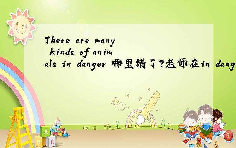 There are many kinds of animals in danger 哪里错了?老师在in danger那打我错，为什么原文是There are many kinds of animals 处于危险中