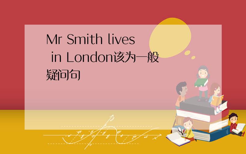 Mr Smith lives in London该为一般疑问句