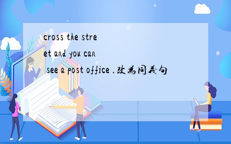 cross the street and you can see a post office .改为同义句