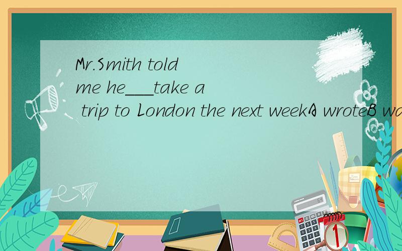 Mr.Smith told me he___take a trip to London the next weekA wroteB was going toC was about toD is going to