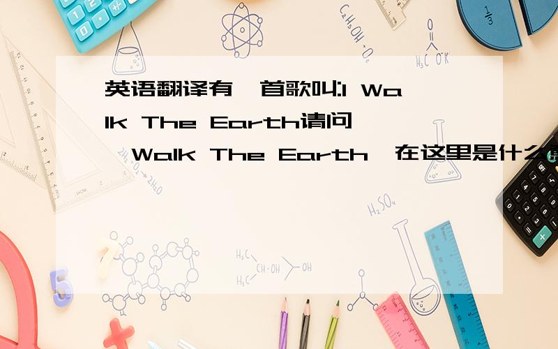 英语翻译有一首歌叫:I Walk The Earth请问