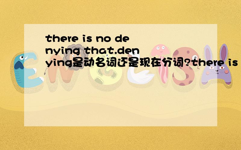 there is no denying that.denying是动名词还是现在分词?there is no denying that.问denying是动名词还是现在分词?在这里作名词还跟is一起表示时态的?