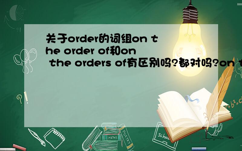 关于order的词组on the order of和on the orders of有区别吗?都对吗?on the order of有 奉…之命 的意思吗