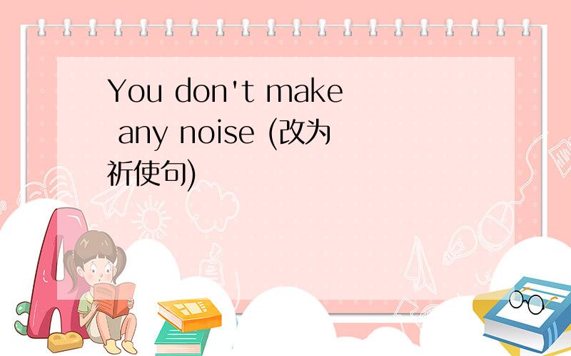 You don't make any noise (改为祈使句)