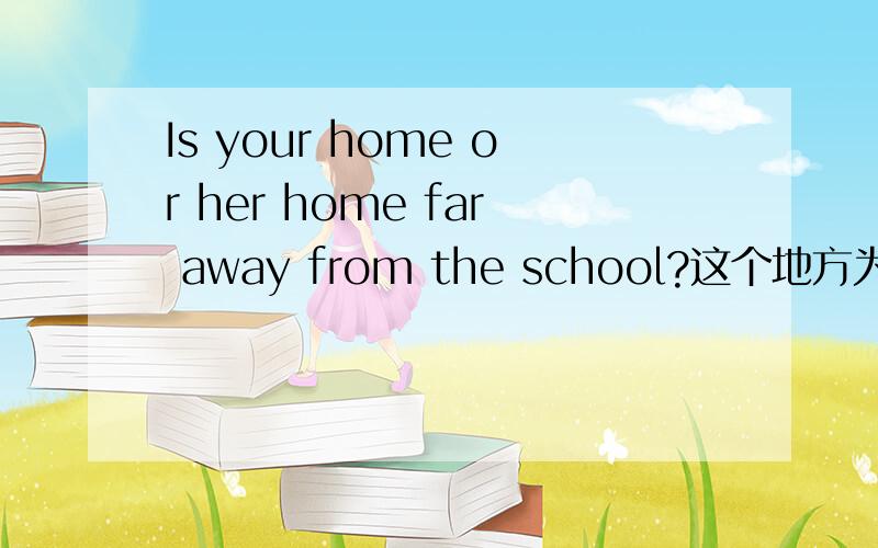 Is your home or her home far away from the school?这个地方为什么用far不用farther如题